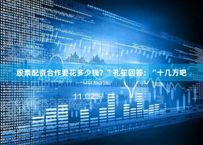 股票配资合作要花多少钱？”孔笙回答：“十几万吧
