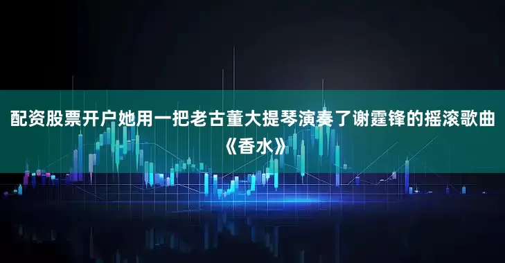 配资股票开户她用一把老古董大提琴演奏了谢霆锋的摇滚歌曲《香水》
