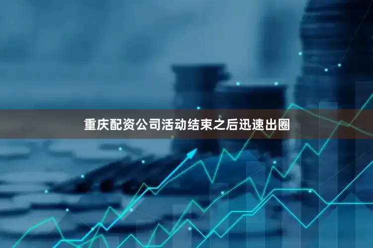 重庆配资公司活动结束之后迅速出圈