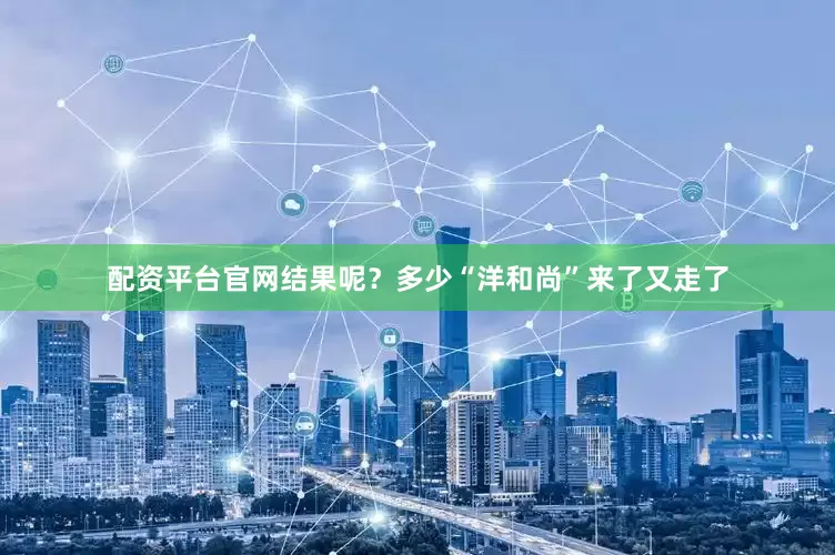 配资平台官网结果呢？多少“洋和尚”来了又走了