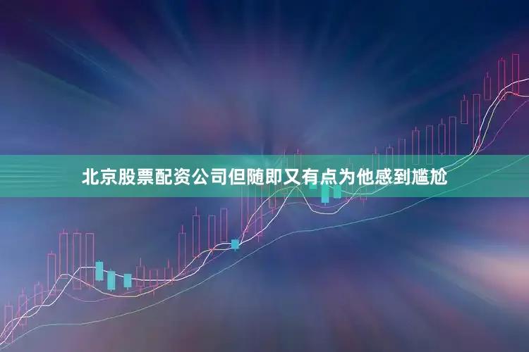 北京股票配资公司但随即又有点为他感到尴尬