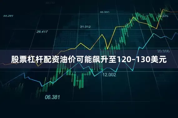 股票杠杆配资油价可能飙升至120–130美元