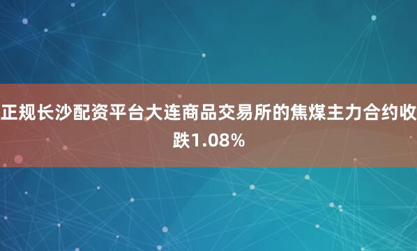 正规长沙配资平台大连商品交易所的焦煤主力合约收跌1.08%