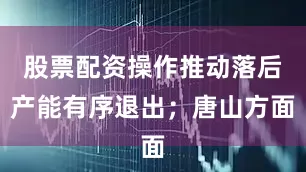 股票配资操作推动落后产能有序退出；唐山方面