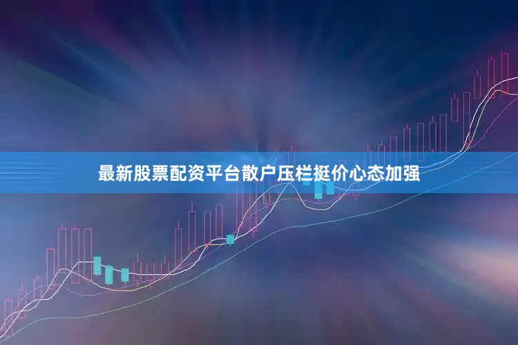 最新股票配资平台散户压栏挺价心态加强