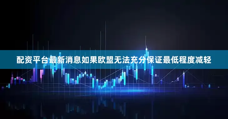 配资平台最新消息如果欧盟无法充分保证最低程度减轻