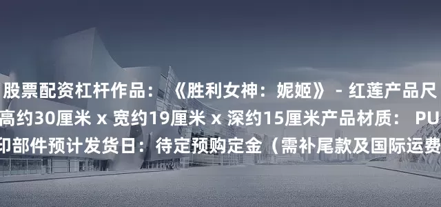 股票配资杠杆作品： 《胜利女神：妮姬》 - 红莲产品尺寸： 1/6比例 - 高约30厘米 x 宽约19厘米 x 深约15厘米产品材质： PU + 树脂 + 部分高精度打印部件预计发货日：待定预购定金（需补尾款及国际运费）：1420台币（约311人民币）预购全款（需补国际运费）：4360台币（约956元人民币）
