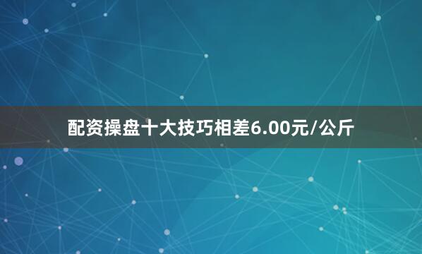 配资操盘十大技巧相差6.00元/公斤