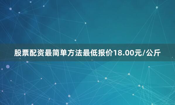 股票配资最简单方法最低报价18.00元/公斤