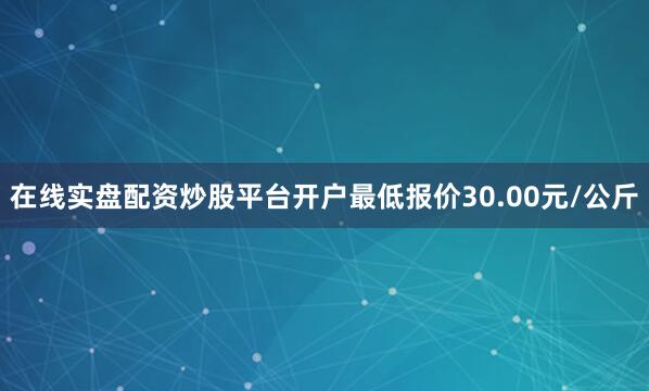 在线实盘配资炒股平台开户最低报价30.00元/公斤