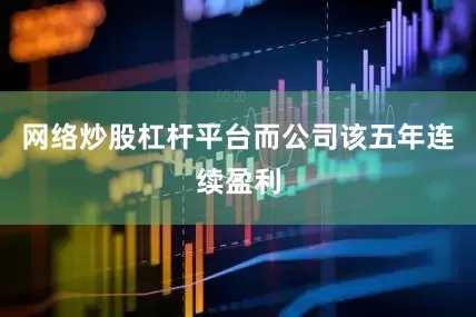 网络炒股杠杆平台而公司该五年连续盈利
