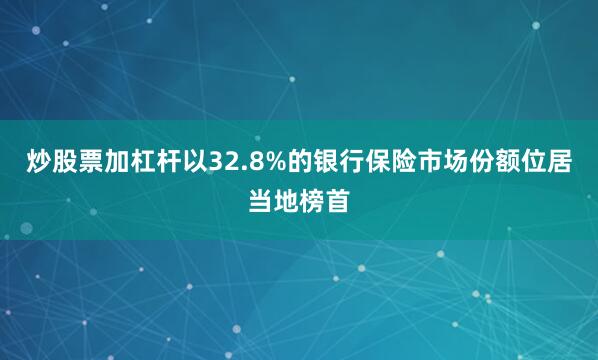 炒股票加杠杆以32.8%的银行保险市场份额位居当地榜首