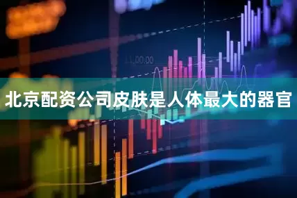 北京配资公司皮肤是人体最大的器官