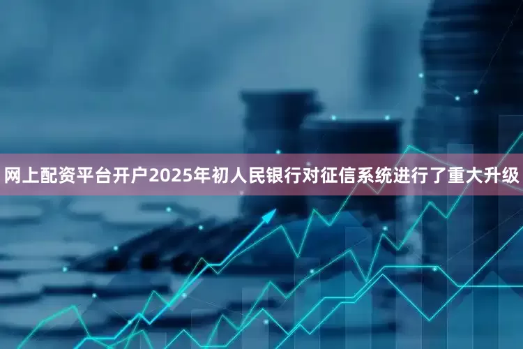 网上配资平台开户2025年初人民银行对征信系统进行了重大升级