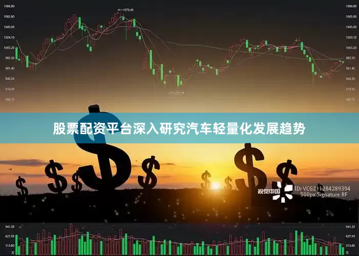 股票配资平台深入研究汽车轻量化发展趋势