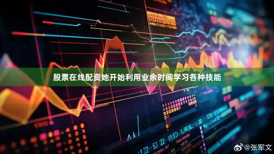 股票在线配资她开始利用业余时间学习各种技能