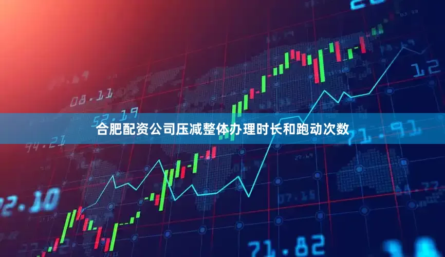 合肥配资公司压减整体办理时长和跑动次数