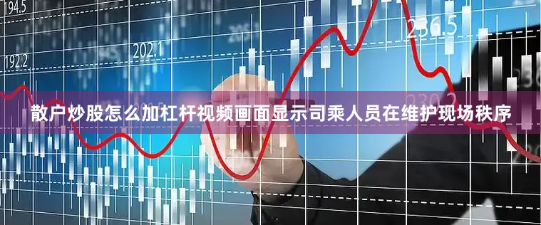 散户炒股怎么加杠杆视频画面显示司乘人员在维护现场秩序
