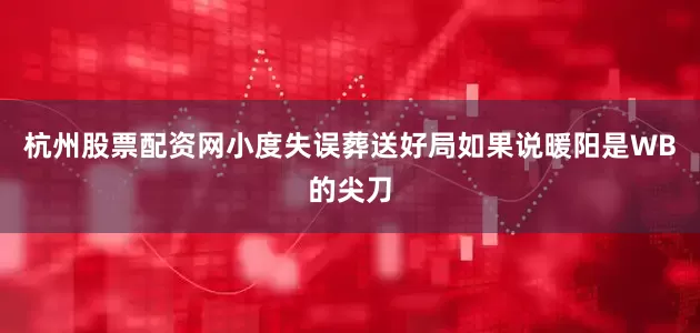 杭州股票配资网小度失误葬送好局如果说暖阳是WB的尖刀