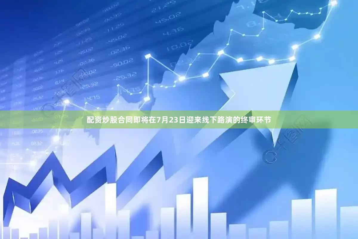 配资炒股合同即将在7月23日迎来线下路演的终审环节