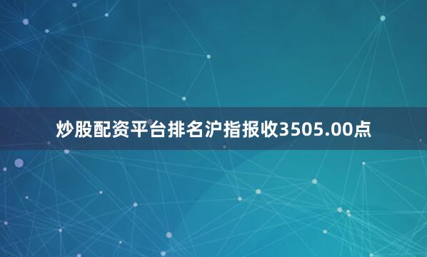 炒股配资平台排名沪指报收3505.00点
