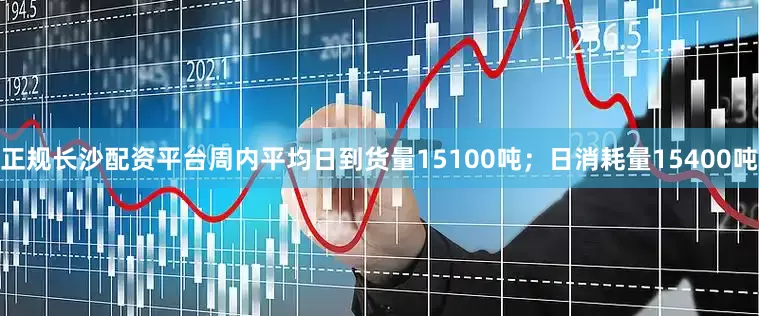 正规长沙配资平台周内平均日到货量15100吨；日消耗量15400吨