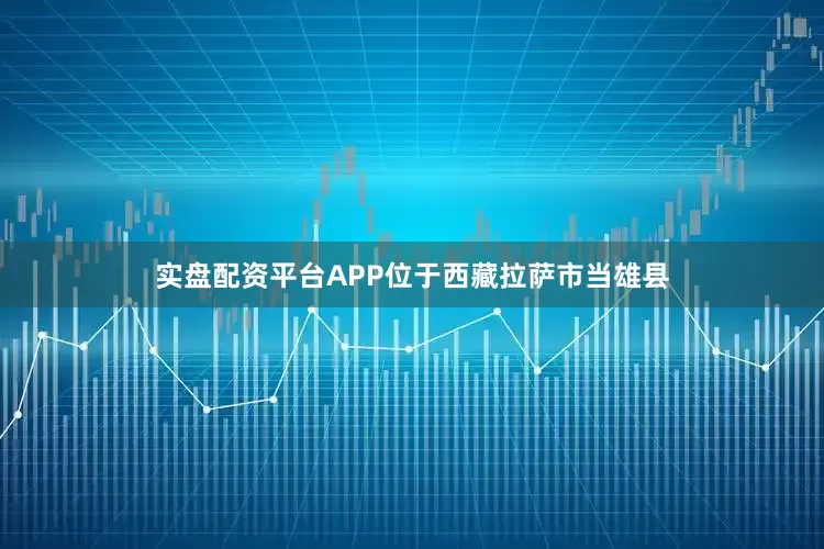 实盘配资平台APP位于西藏拉萨市当雄县