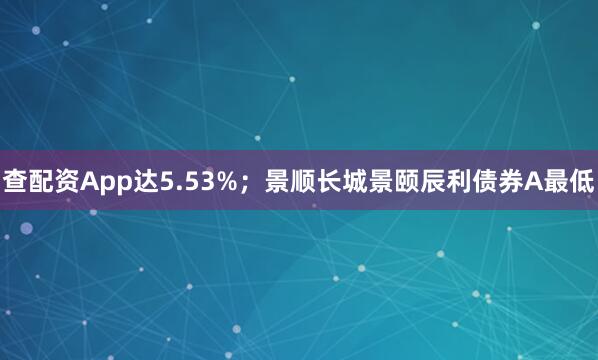 查配资App达5.53%；景顺长城景颐辰利债券A最低