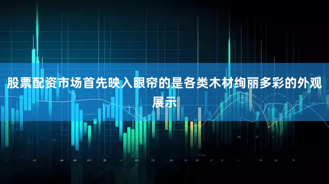 股票配资市场首先映入眼帘的是各类木材绚丽多彩的外观展示