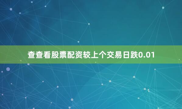 查查看股票配资较上个交易日跌0.01