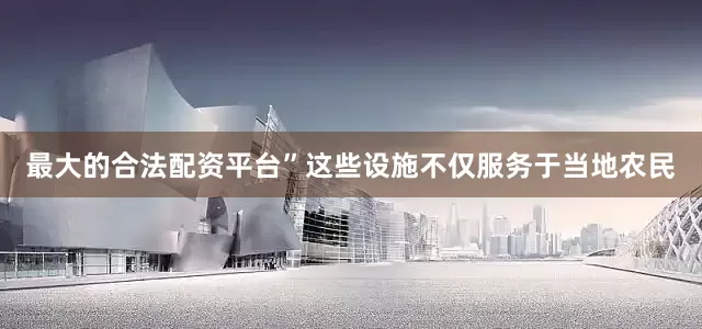 最大的合法配资平台”这些设施不仅服务于当地农民