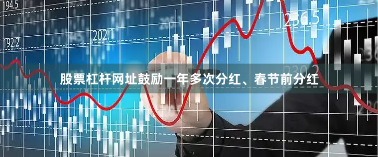 股票杠杆网址鼓励一年多次分红、春节前分红