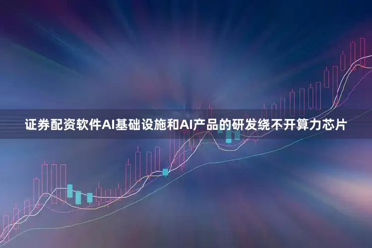 证券配资软件　　AI基础设施和AI产品的研发绕不开算力芯片