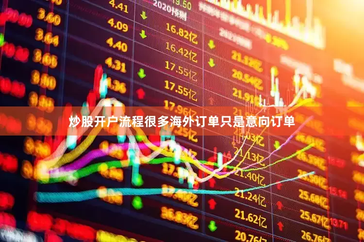 炒股开户流程很多海外订单只是意向订单