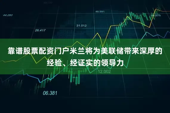 靠谱股票配资门户米兰将为美联储带来深厚的经验、经证实的领导力