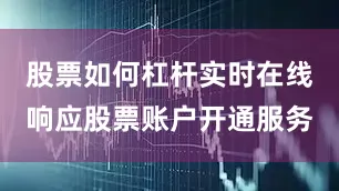 股票如何杠杆实时在线响应股票账户开通服务