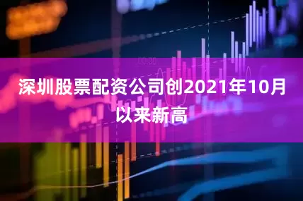 深圳股票配资公司创2021年10月以来新高
