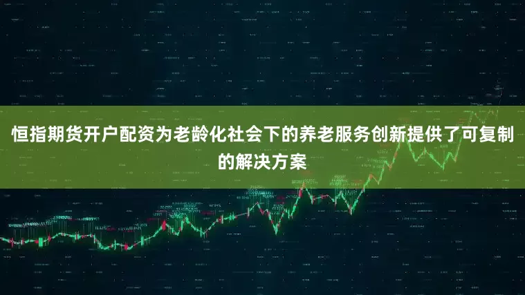 恒指期货开户配资为老龄化社会下的养老服务创新提供了可复制的解决方案