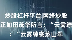 炒股杠杆平台|网络炒股杠杆平台正如田茂华所言：“云雾缭绕蒙山翠