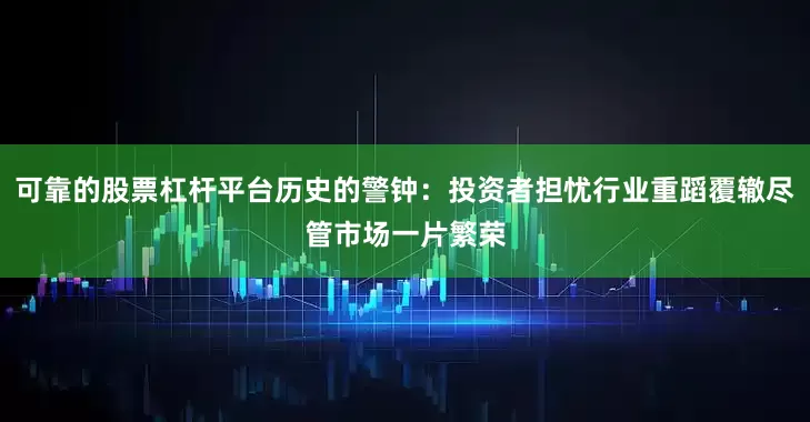 可靠的股票杠杆平台历史的警钟：投资者担忧行业重蹈覆辙尽管市场一片繁荣