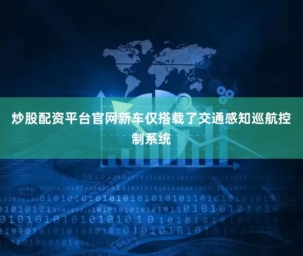 炒股配资平台官网新车仅搭载了交通感知巡航控制系统