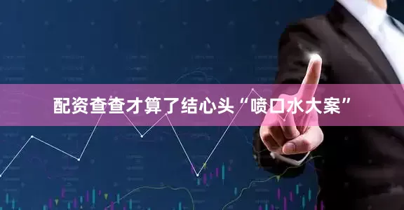 配资查查才算了结心头“喷口水大案”