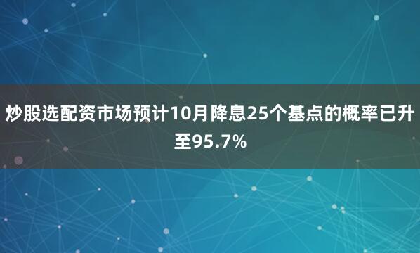 炒股选配资市场预计10月降息25个基点的概率已升至95.7%