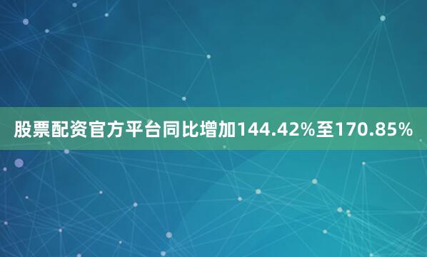 股票配资官方平台同比增加144.42%至170.85%