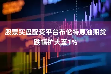 股票实盘配资平台布伦特原油期货跌幅扩大至1%