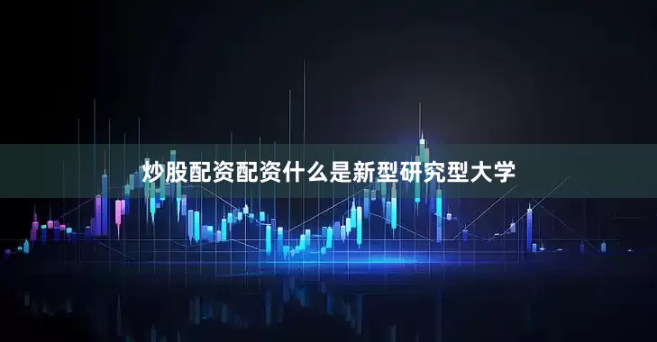 炒股配资配资什么是新型研究型大学
