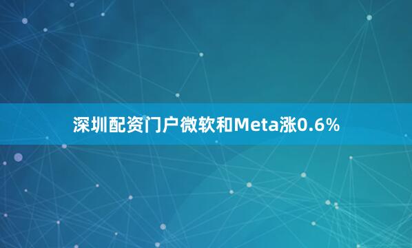 深圳配资门户微软和Meta涨0.6%