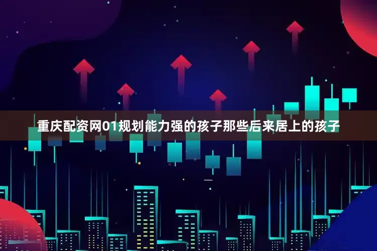 重庆配资网01规划能力强的孩子那些后来居上的孩子