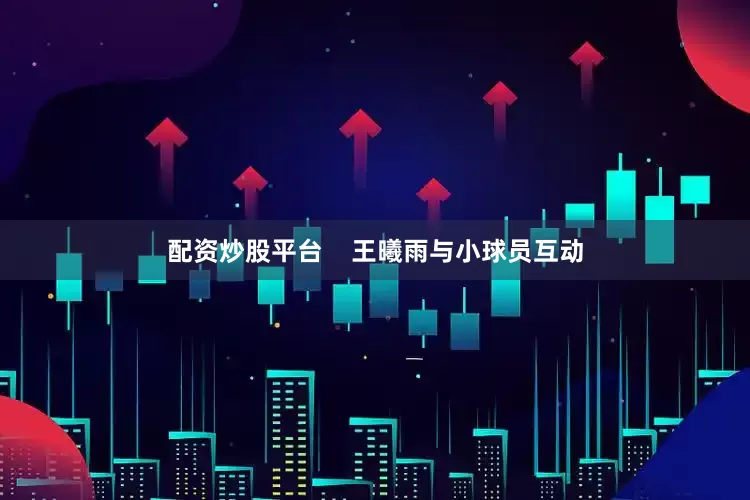配资炒股平台    王曦雨与小球员互动